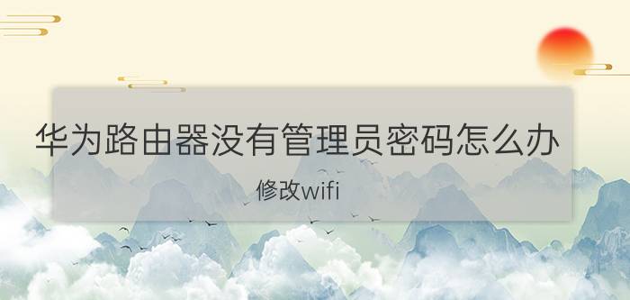 华为路由器没有管理员密码怎么办 修改wifi，路由器密码时不知道管理员密码怎么办？